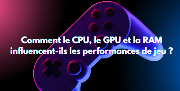 Comment le CPU, le GPU et la RAM influencent-ils les performances de jeu
